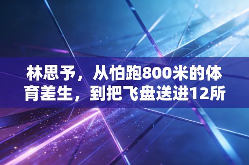 林思予,从怕跑800米的体育差生,到把飞盘送进12所山区学校的攒盘侠 林思予,从怕跑800米的体育差生,到把飞盘送进12所山区学校的攒盘侠