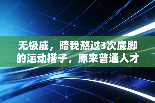 无极威，陪我熬过3次崴脚的运动搭子，原来普通人才最该懂运动防护