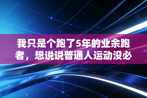 我只是个跑了5年的业余跑者,想说说普通人运动没必要吃的那些苦 我只是个跑了5年的业余跑者,想说说普通人运动没必要吃的那些苦