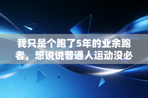 我只是个跑了5年的业余跑者,想说说普通人运动没必要吃的那些苦 我只是个跑了5年的业余跑者,想说说普通人运动没必要吃的那些苦