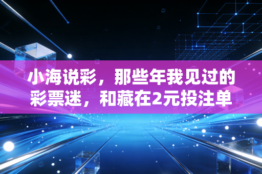 小海说彩，那些年我见过的彩票迷，和藏在2元投注单里的人生百态