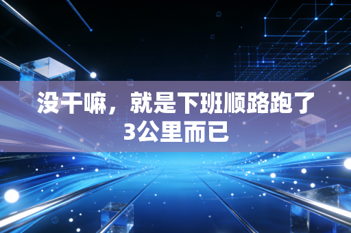 没干嘛,就是下班顺路跑了3公里而已 没干嘛,就是下班顺路跑了3公里而已