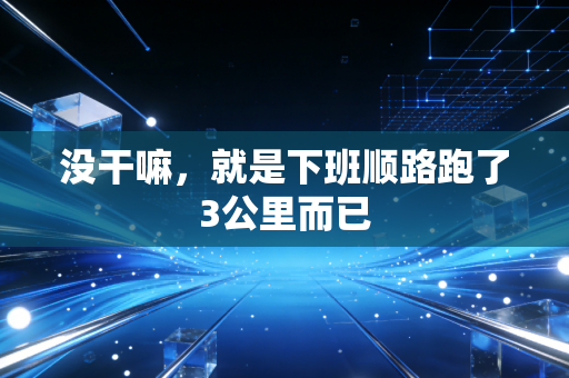 没干嘛,就是下班顺路跑了3公里而已 没干嘛,就是下班顺路跑了3公里而已