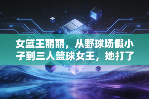 女篮王丽丽，从野球场假小子到三人篮球女王，她打了所有说女生打球不行的人的脸