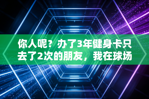 你人呢?办了3年健身卡只去了2次的朋友,我在球场等你啊 你人呢?办了3年健身卡只去了2次的朋友,我在球场等你啊