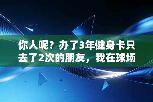 你人呢？办了3年健身卡只去了2次的朋友，我在球场等你啊