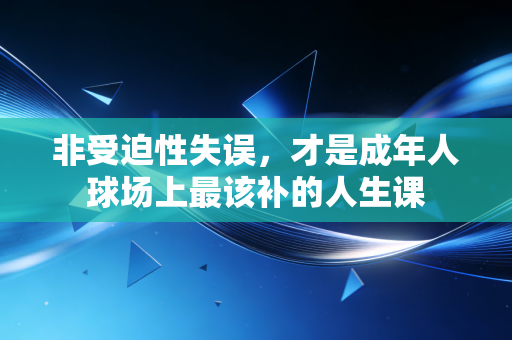 非受迫性失误,才是成年人球场上最该补的人生课 非受迫性失误,才是成年人球场上最该补的人生课
