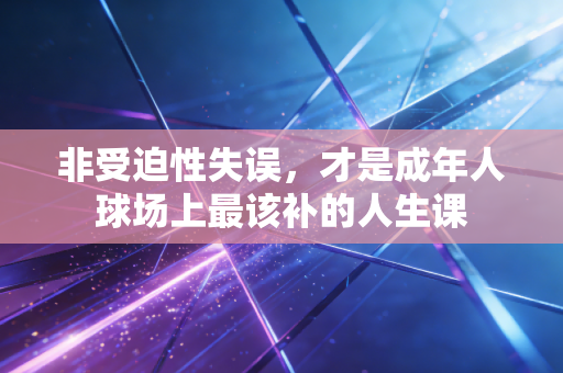 非受迫性失误，才是成年人球场上最该补的人生课