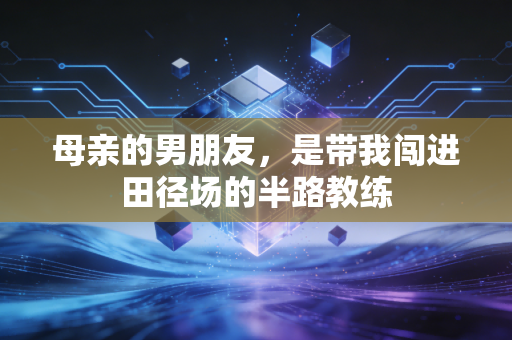母亲的男朋友,是带我闯进田径场的半路教练 母亲的男朋友,是带我闯进田径场的半路教练