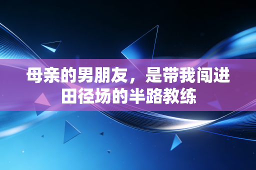 母亲的男朋友,是带我闯进田径场的半路教练 母亲的男朋友,是带我闯进田径场的半路教练