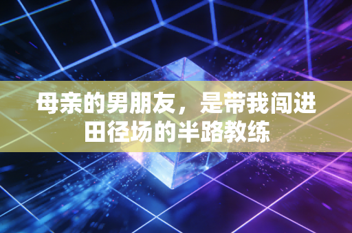 母亲的男朋友，是带我闯进田径场的半路教练