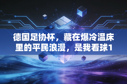 德国足协杯，藏在爆冷温床里的平民浪漫，是我看球12年最戳人的足球原乡