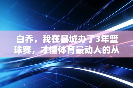 白乔,我在县城办了3年篮球赛,才懂体育最动人的从来不是总冠军 白乔,我在县城办了3年篮球赛,才懂体育最动人的从来不是总冠军