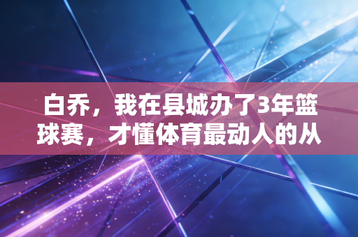 白乔,我在县城办了3年篮球赛,才懂体育最动人的从来不是总冠军 白乔,我在县城办了3年篮球赛,才懂体育最动人的从来不是总冠军