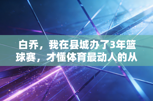 白乔，我在县城办了3年篮球赛，才懂体育最动人的从来不是总冠军