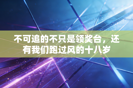 不可追的不只是领奖台,还有我们跑过风的十八岁 不可追的不只是领奖台,还有我们跑过风的十八岁