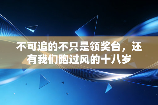 不可追的不只是领奖台,还有我们跑过风的十八岁 不可追的不只是领奖台,还有我们跑过风的十八岁