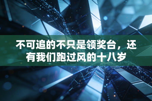 不可追的不只是领奖台，还有我们跑过风的十八岁