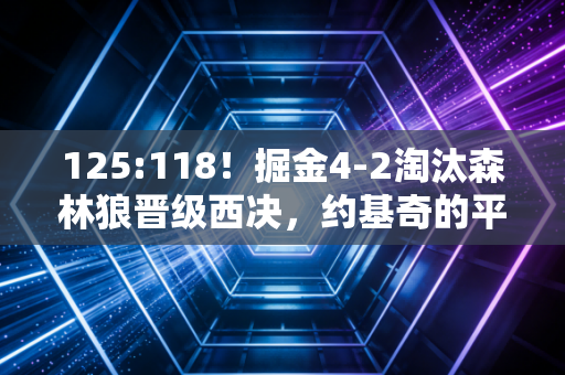 125:118！掘金4-2淘汰森林狼晋级西决，约基奇的平凡英雄主义打了多少流量篮球的脸