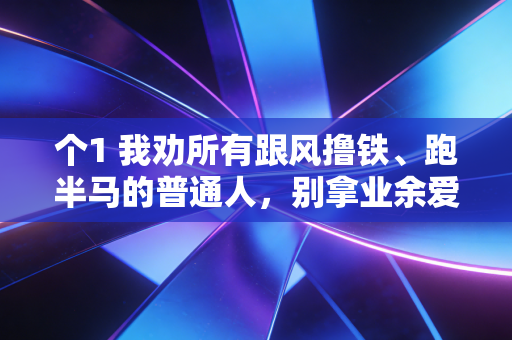 个1 我劝所有跟风撸铁、跑半马的普通人,别拿业余爱好,赌后半生的运动自由 个1 我劝所有跟风撸铁、跑半马的普通人,别拿业余爱好,赌后半生的运动自由