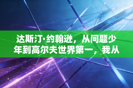 达斯汀·约翰逊，从问题少年到高尔夫世界第一，我从来不是别人嘴里的天纵奇才