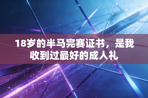 18岁的半马完赛证书，是我收到过最好的成人礼
