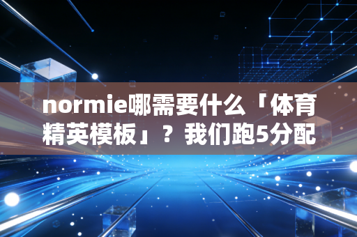 normie哪需要什么「体育精英模板」？我们跑5分配、打养生球的快乐，根本没人懂