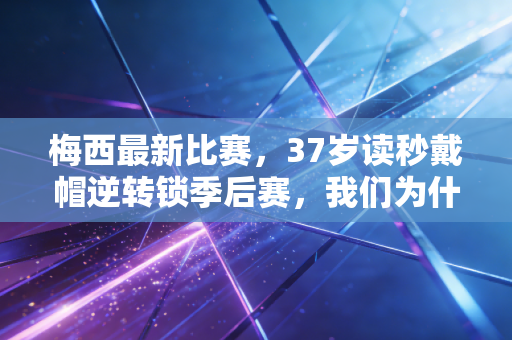 梅西最新比赛,37岁读秒戴帽逆转锁季后赛,我们为什么永远为这个老男孩热泪盈眶 梅西最新比赛,37岁读秒戴帽逆转锁季后赛,我们为什么永远为这个老男孩热泪盈眶