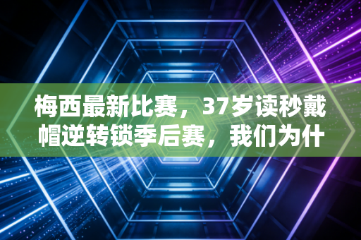 梅西最新比赛，37岁读秒戴帽逆转锁季后赛，我们为什么永远为这个老男孩热泪盈眶