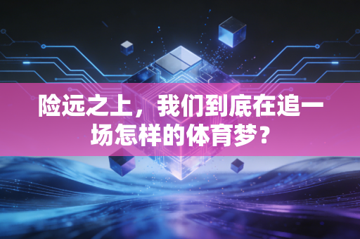险远之上,我们到底在追一场怎样的体育梦? 险远之上,我们到底在追一场怎样的体育梦?