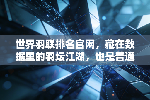 世界羽联排名官网,藏在数据里的羽坛江湖,也是普通球迷的热爱锚点 世界羽联排名官网,藏在数据里的羽坛江湖,也是普通球迷的热爱锚点