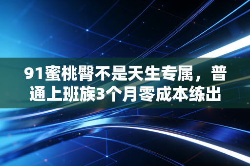 91蜜桃臀不是天生专属,普通上班族3个月零成本练出翘臀的真实经验 91蜜桃臀不是天生专属,普通上班族3个月零成本练出翘臀的真实经验