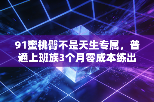 91蜜桃臀不是天生专属,普通上班族3个月零成本练出翘臀的真实经验 91蜜桃臀不是天生专属,普通上班族3个月零成本练出翘臀的真实经验