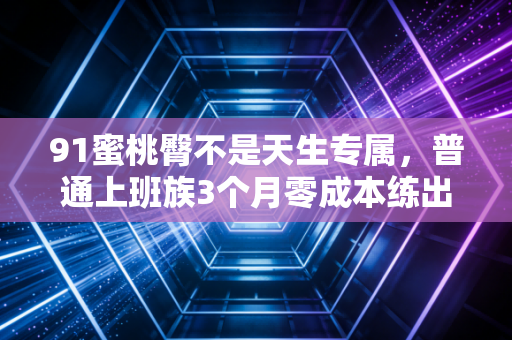 91蜜桃臀不是天生专属，普通上班族3个月零成本练出翘臀的真实经验