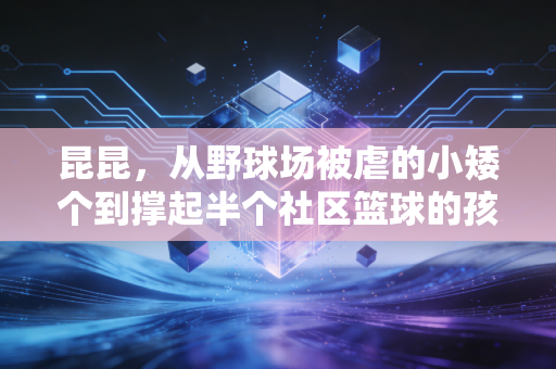 昆昆,从野球场被虐的小矮个到撑起半个社区篮球的孩子王 昆昆,从野球场被虐的小矮个到撑起半个社区篮球的孩子王