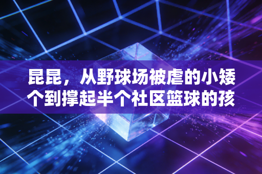 昆昆，从野球场被虐的小矮个到撑起半个社区篮球的孩子王