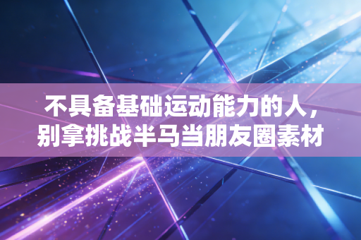 不具备基础运动能力的人，别拿挑战半马当朋友圈素材