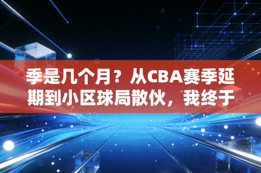 季是几个月？从CBA赛季延期到小区球局散伙，我终于读懂了竞技体育里的「时间密码」