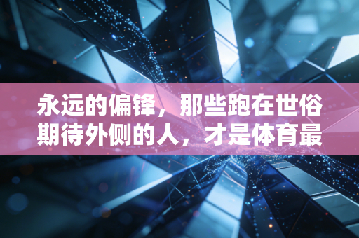 永远的偏锋，那些跑在世俗期待外侧的人，才是体育最动人的注脚