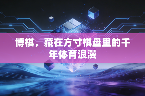 博棋，藏在方寸棋盘里的千年体育浪漫