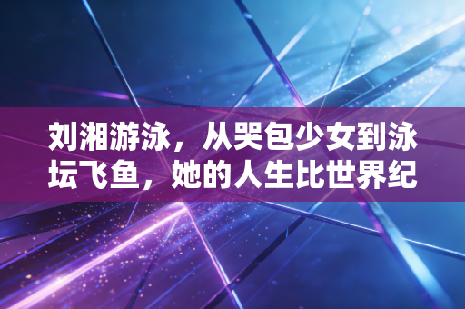 刘湘游泳,从哭包少女到泳坛飞鱼,她的人生比世界纪录更动人 刘湘游泳,从哭包少女到泳坛飞鱼,她的人生比世界纪录更动人