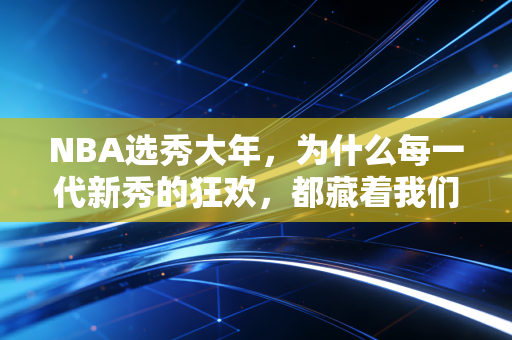 NBA选秀大年，为什么每一代新秀的狂欢，都藏着我们普通人青春的注脚？
