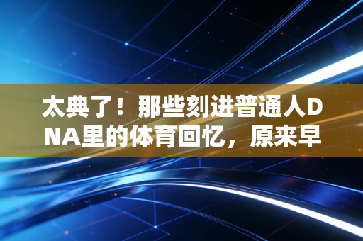 太典了!那些刻进普通人DNA里的体育回忆,原来早就藏在我们的人生缝隙里 太典了!那些刻进普通人DNA里的体育回忆,原来早就藏在我们的人生缝隙里