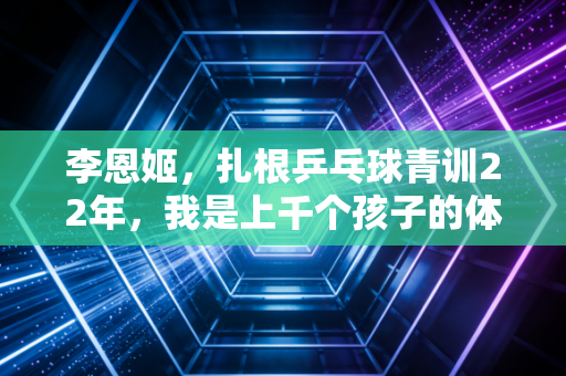 李恩姬,扎根乒乓球青训22年,我是上千个孩子的体育守门人 李恩姬,扎根乒乓球青训22年,我是上千个孩子的体育守门人
