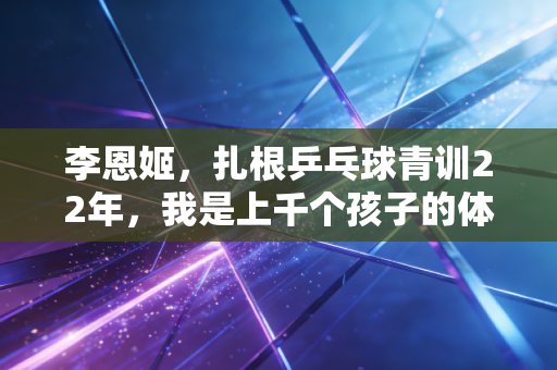 李恩姬,扎根乒乓球青训22年,我是上千个孩子的体育守门人 李恩姬,扎根乒乓球青训22年,我是上千个孩子的体育守门人