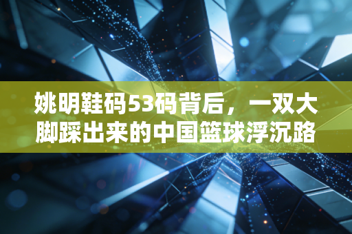 姚明鞋码53码背后，一双大脚踩出来的中国篮球浮沉路