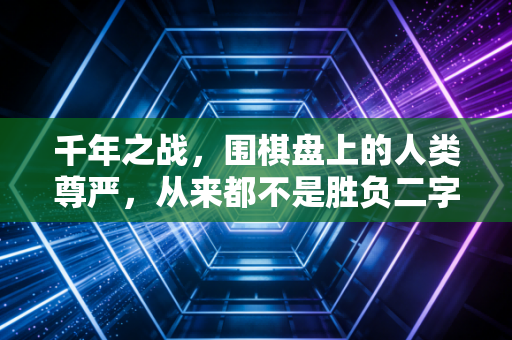 千年之战,围棋盘上的人类尊严,从来都不是胜负二字能定义的 千年之战,围棋盘上的人类尊严,从来都不是胜负二字能定义的
