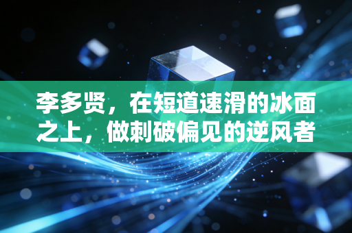 李多贤,在短道速滑的冰面之上,做刺破偏见的逆风者 李多贤,在短道速滑的冰面之上,做刺破偏见的逆风者
