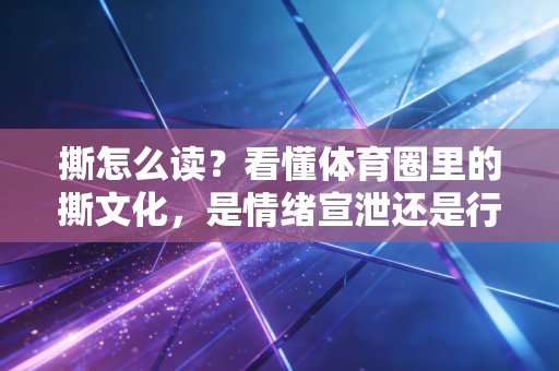 撕怎么读?看懂体育圈里的撕文化,是情绪宣泄还是行业进步的推手? 撕怎么读?看懂体育圈里的撕文化,是情绪宣泄还是行业进步的推手?
