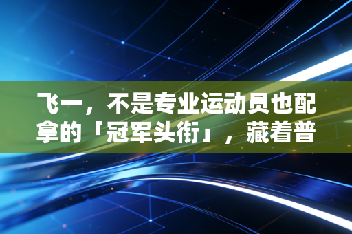 飞一，不是专业运动员也配拿的「冠军头衔」，藏着普通人最燃的生活